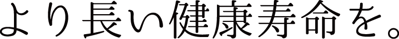 より長い健康寿命を。